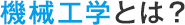 機械工学とは？