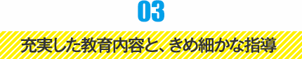 03 充実した教育内容と、きめ細かな指導
